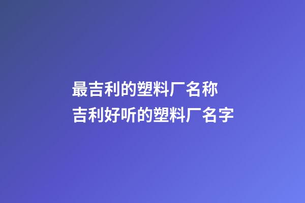 最吉利的塑料厂名称 吉利好听的塑料厂名字-第1张-公司起名-玄机派